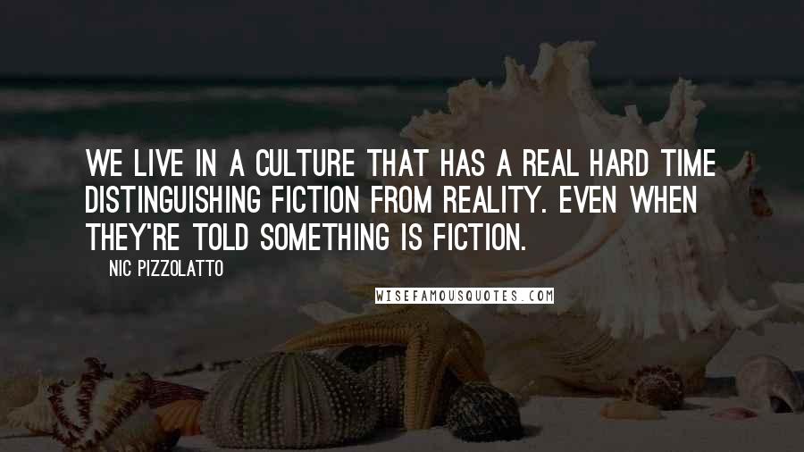 Nic Pizzolatto Quotes: We live in a culture that has a real hard time distinguishing fiction from reality. Even when they're told something is fiction.