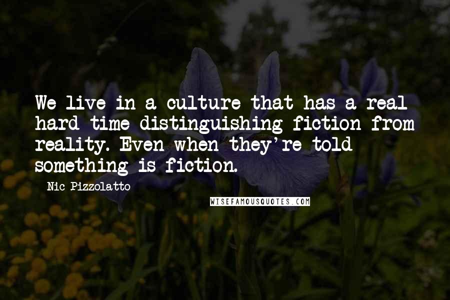 Nic Pizzolatto Quotes: We live in a culture that has a real hard time distinguishing fiction from reality. Even when they're told something is fiction.