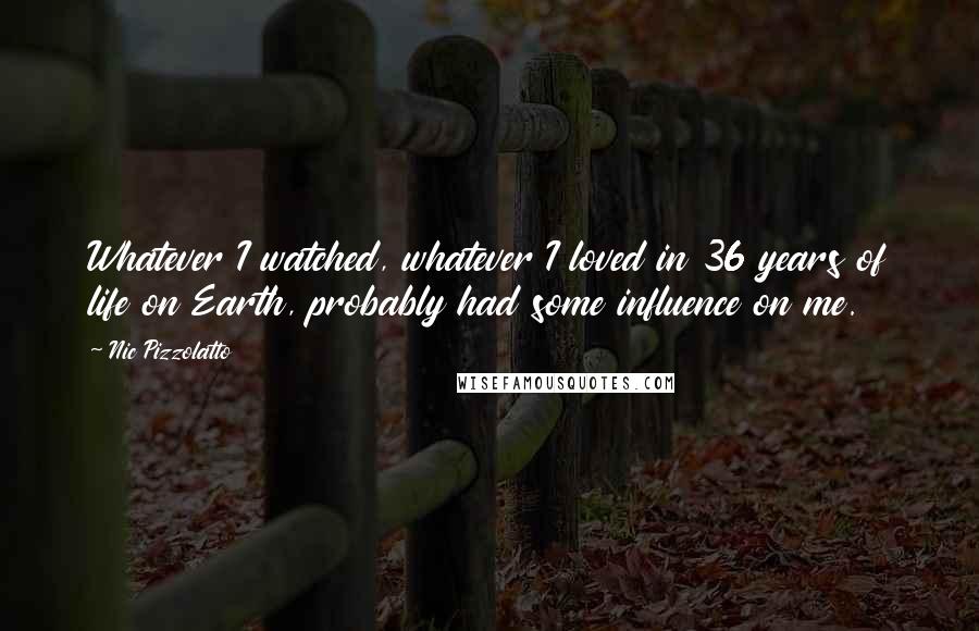 Nic Pizzolatto Quotes: Whatever I watched, whatever I loved in 36 years of life on Earth, probably had some influence on me.