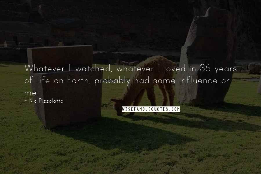 Nic Pizzolatto Quotes: Whatever I watched, whatever I loved in 36 years of life on Earth, probably had some influence on me.