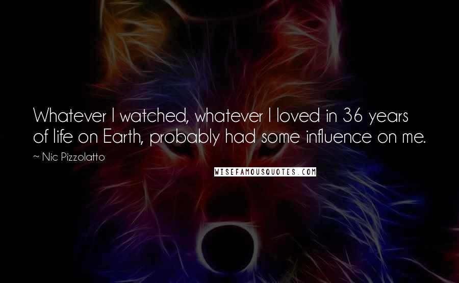 Nic Pizzolatto Quotes: Whatever I watched, whatever I loved in 36 years of life on Earth, probably had some influence on me.