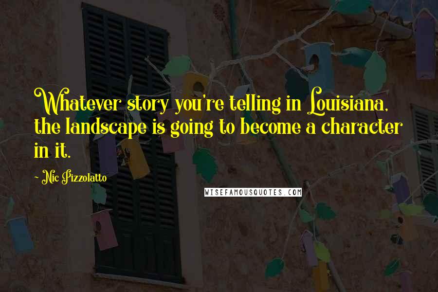 Nic Pizzolatto Quotes: Whatever story you're telling in Louisiana, the landscape is going to become a character in it.
