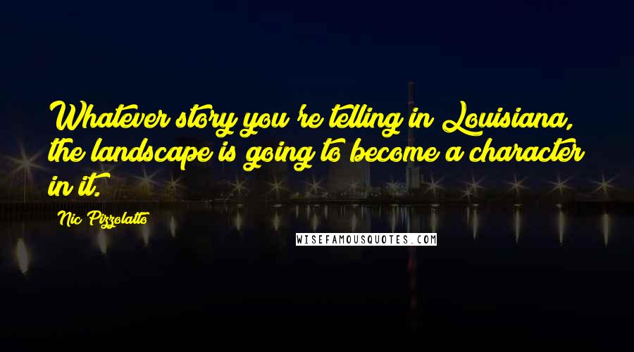 Nic Pizzolatto Quotes: Whatever story you're telling in Louisiana, the landscape is going to become a character in it.