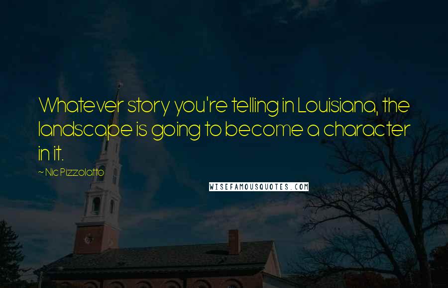 Nic Pizzolatto Quotes: Whatever story you're telling in Louisiana, the landscape is going to become a character in it.