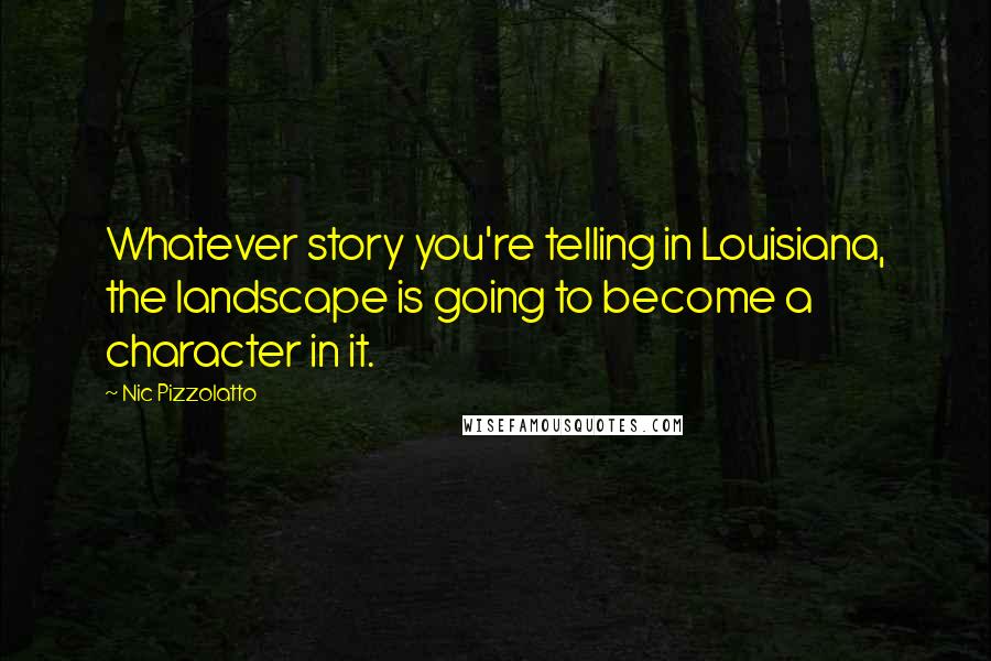 Nic Pizzolatto Quotes: Whatever story you're telling in Louisiana, the landscape is going to become a character in it.