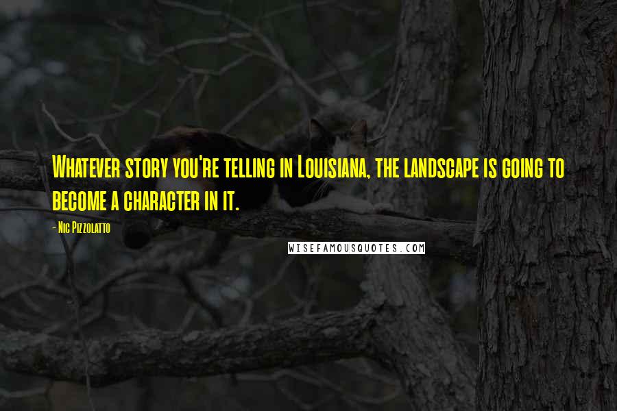 Nic Pizzolatto Quotes: Whatever story you're telling in Louisiana, the landscape is going to become a character in it.