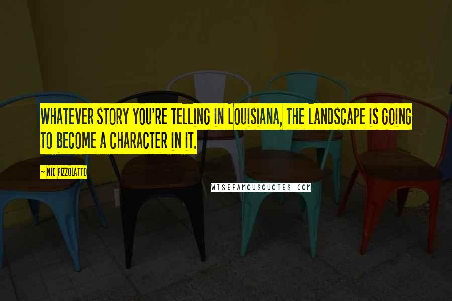 Nic Pizzolatto Quotes: Whatever story you're telling in Louisiana, the landscape is going to become a character in it.