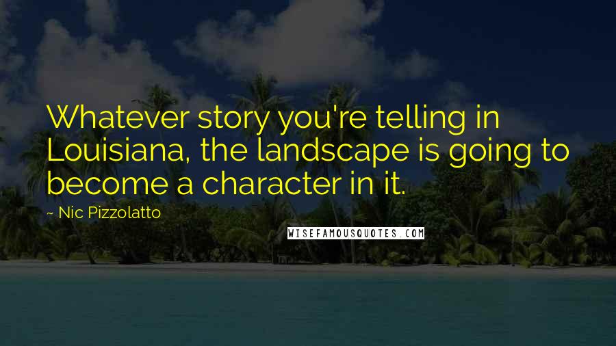 Nic Pizzolatto Quotes: Whatever story you're telling in Louisiana, the landscape is going to become a character in it.