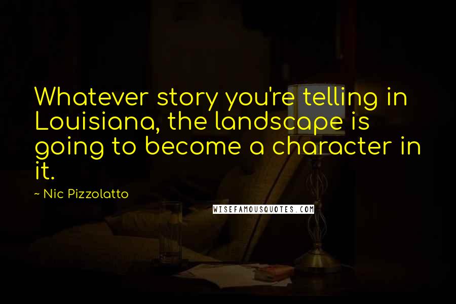 Nic Pizzolatto Quotes: Whatever story you're telling in Louisiana, the landscape is going to become a character in it.