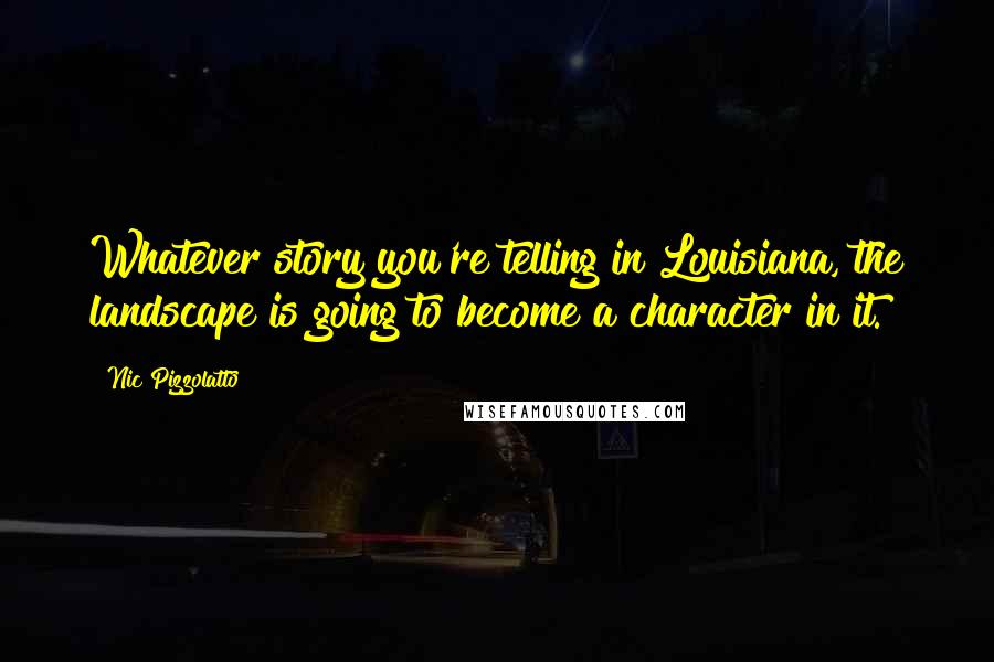 Nic Pizzolatto Quotes: Whatever story you're telling in Louisiana, the landscape is going to become a character in it.