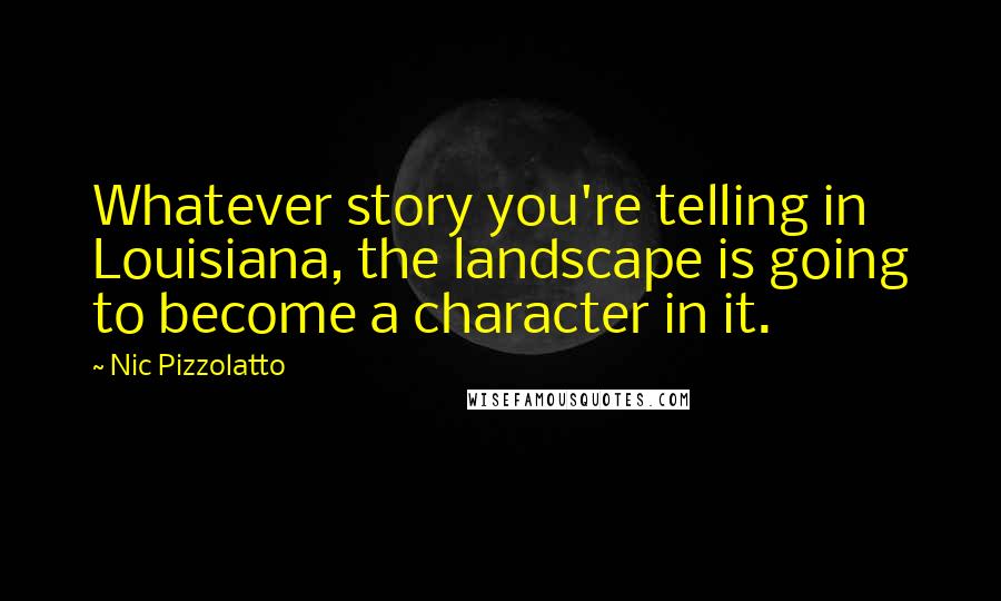 Nic Pizzolatto Quotes: Whatever story you're telling in Louisiana, the landscape is going to become a character in it.