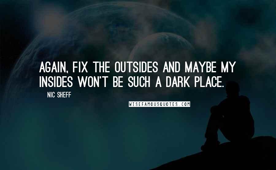 Nic Sheff Quotes: Again, fix the outsides and maybe my insides won't be such a dark place.