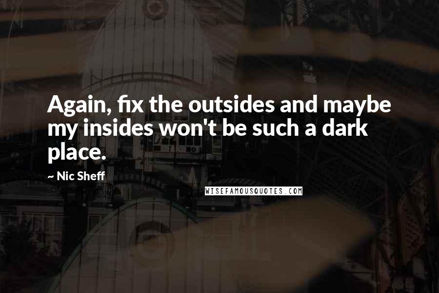 Nic Sheff Quotes: Again, fix the outsides and maybe my insides won't be such a dark place.