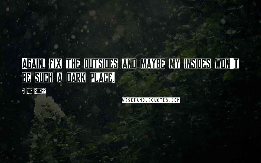 Nic Sheff Quotes: Again, fix the outsides and maybe my insides won't be such a dark place.