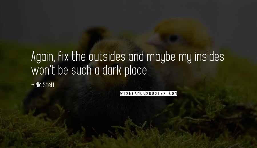 Nic Sheff Quotes: Again, fix the outsides and maybe my insides won't be such a dark place.