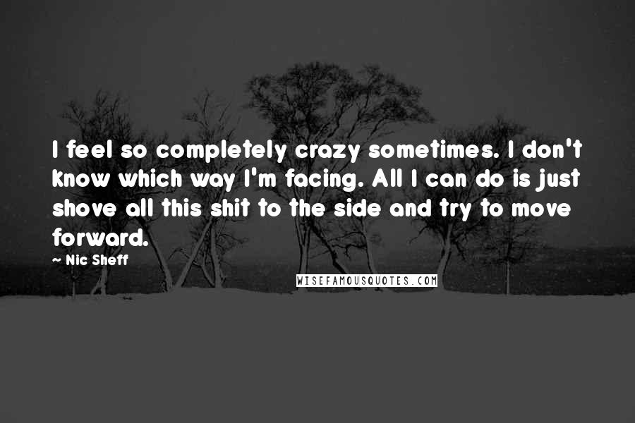 Nic Sheff Quotes: I feel so completely crazy sometimes. I don't know which way I'm facing. All I can do is just shove all this shit to the side and try to move forward.