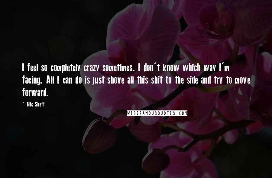 Nic Sheff Quotes: I feel so completely crazy sometimes. I don't know which way I'm facing. All I can do is just shove all this shit to the side and try to move forward.