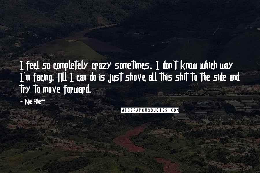 Nic Sheff Quotes: I feel so completely crazy sometimes. I don't know which way I'm facing. All I can do is just shove all this shit to the side and try to move forward.