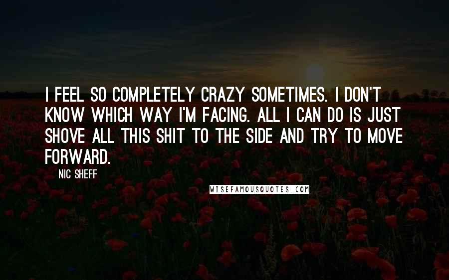 Nic Sheff Quotes: I feel so completely crazy sometimes. I don't know which way I'm facing. All I can do is just shove all this shit to the side and try to move forward.