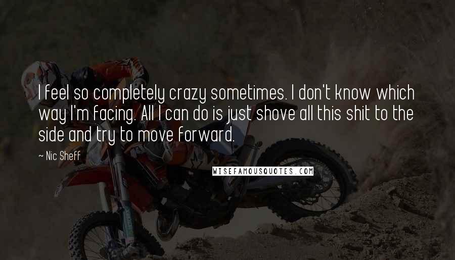 Nic Sheff Quotes: I feel so completely crazy sometimes. I don't know which way I'm facing. All I can do is just shove all this shit to the side and try to move forward.