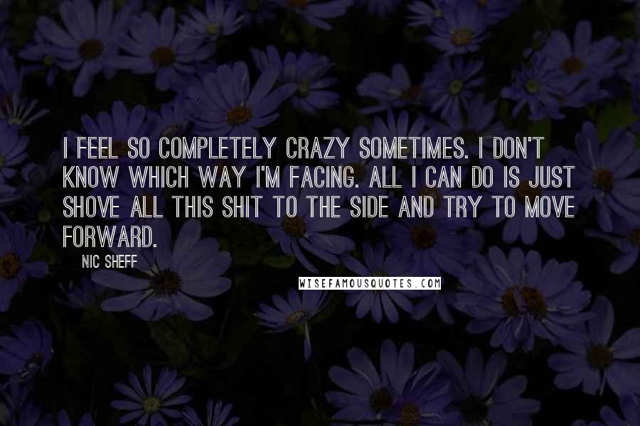 Nic Sheff Quotes: I feel so completely crazy sometimes. I don't know which way I'm facing. All I can do is just shove all this shit to the side and try to move forward.