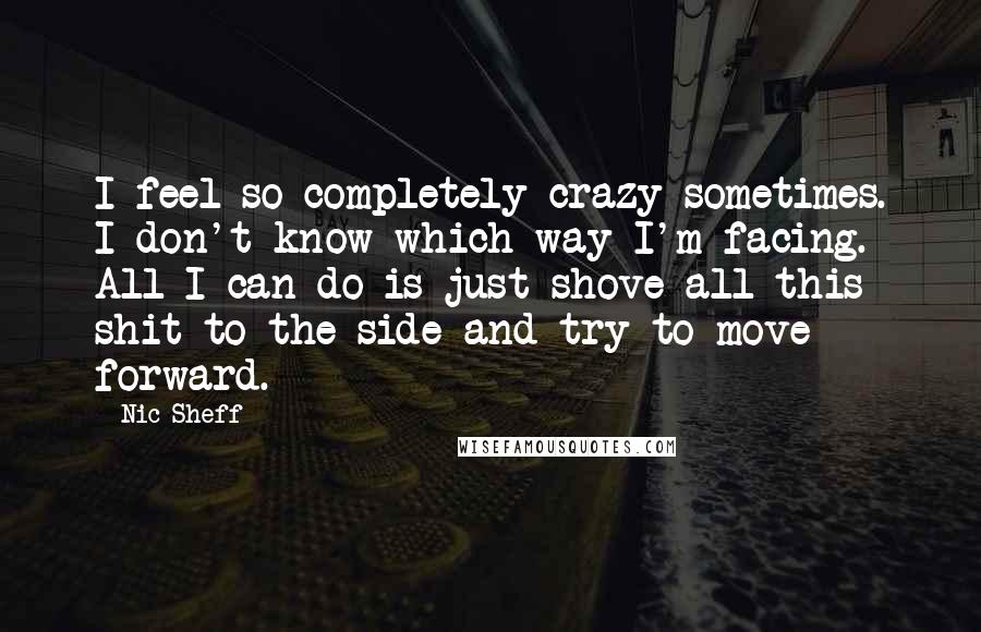 Nic Sheff Quotes: I feel so completely crazy sometimes. I don't know which way I'm facing. All I can do is just shove all this shit to the side and try to move forward.