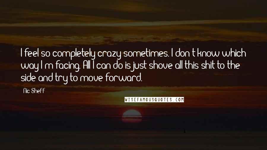 Nic Sheff Quotes: I feel so completely crazy sometimes. I don't know which way I'm facing. All I can do is just shove all this shit to the side and try to move forward.