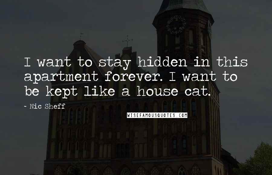 Nic Sheff Quotes: I want to stay hidden in this apartment forever. I want to be kept like a house cat.