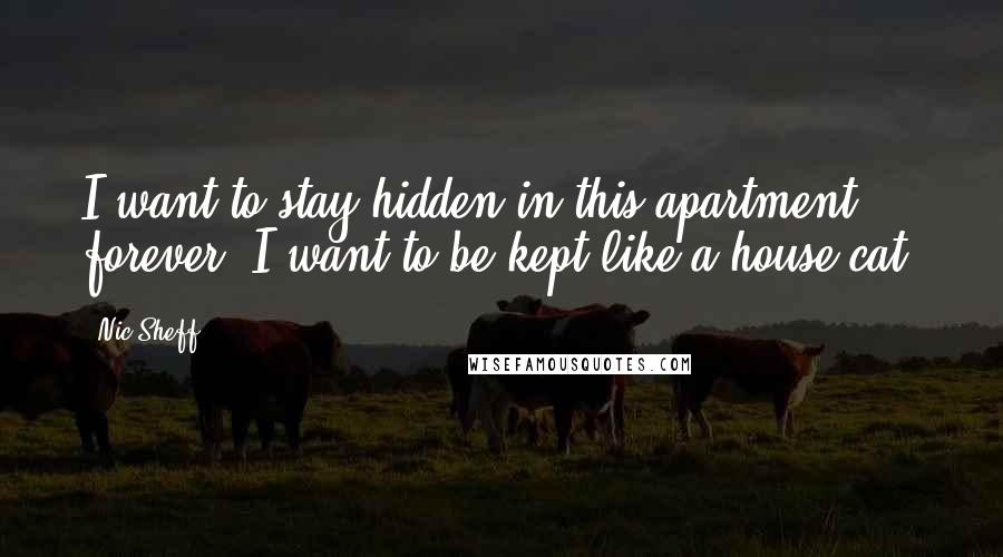 Nic Sheff Quotes: I want to stay hidden in this apartment forever. I want to be kept like a house cat.