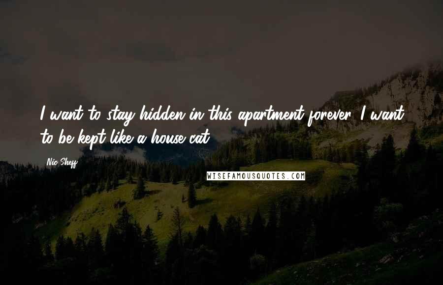 Nic Sheff Quotes: I want to stay hidden in this apartment forever. I want to be kept like a house cat.