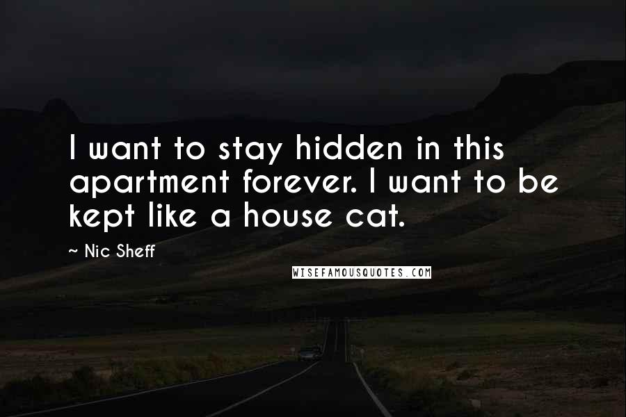 Nic Sheff Quotes: I want to stay hidden in this apartment forever. I want to be kept like a house cat.