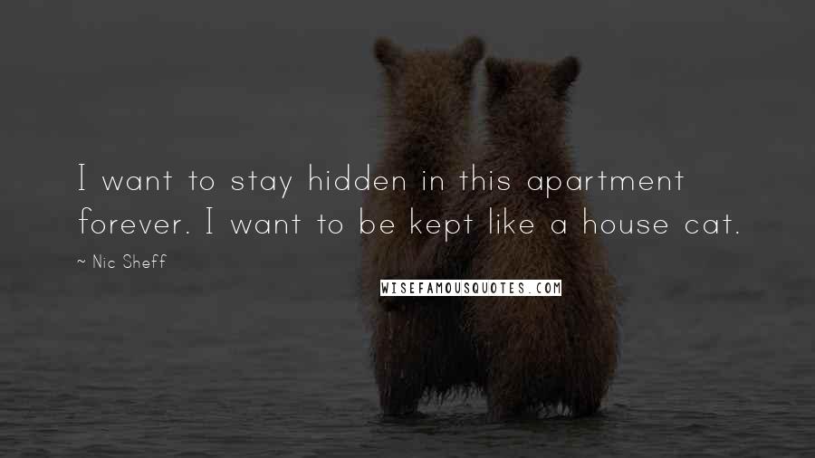 Nic Sheff Quotes: I want to stay hidden in this apartment forever. I want to be kept like a house cat.