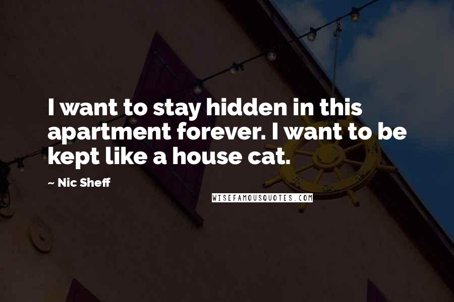 Nic Sheff Quotes: I want to stay hidden in this apartment forever. I want to be kept like a house cat.