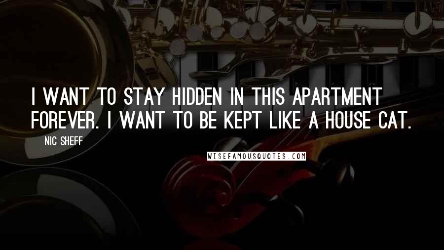Nic Sheff Quotes: I want to stay hidden in this apartment forever. I want to be kept like a house cat.