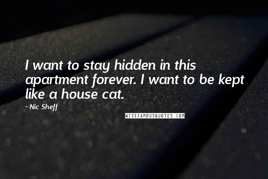 Nic Sheff Quotes: I want to stay hidden in this apartment forever. I want to be kept like a house cat.
