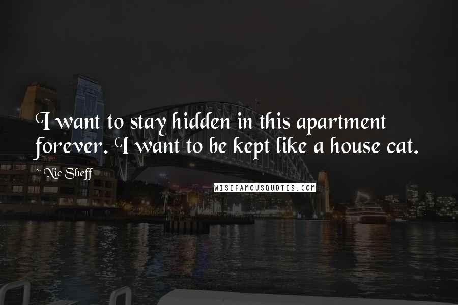 Nic Sheff Quotes: I want to stay hidden in this apartment forever. I want to be kept like a house cat.