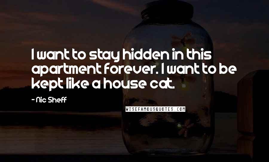 Nic Sheff Quotes: I want to stay hidden in this apartment forever. I want to be kept like a house cat.