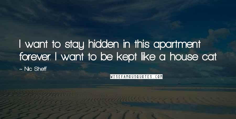 Nic Sheff Quotes: I want to stay hidden in this apartment forever. I want to be kept like a house cat.