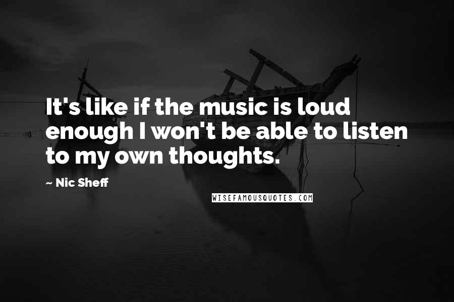 Nic Sheff Quotes: It's like if the music is loud enough I won't be able to listen to my own thoughts.