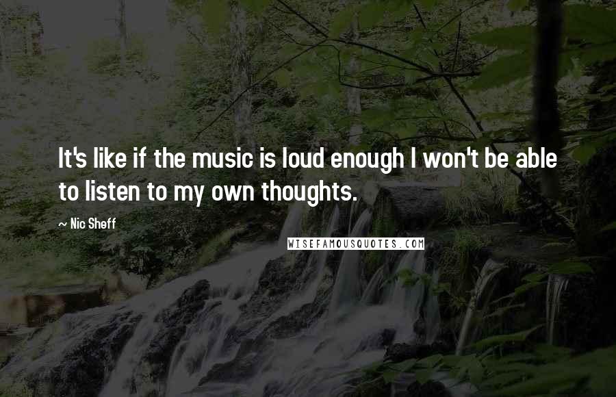 Nic Sheff Quotes: It's like if the music is loud enough I won't be able to listen to my own thoughts.