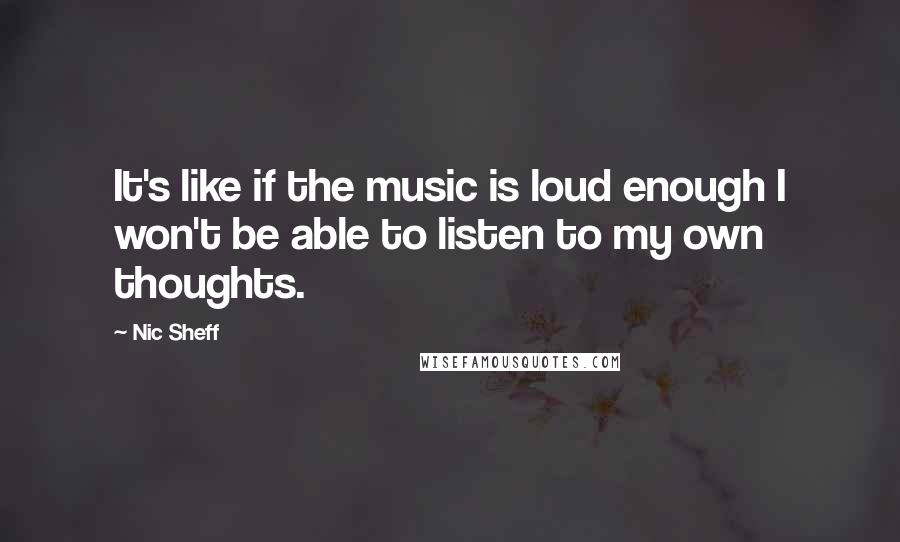 Nic Sheff Quotes: It's like if the music is loud enough I won't be able to listen to my own thoughts.