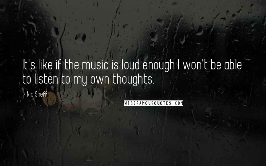 Nic Sheff Quotes: It's like if the music is loud enough I won't be able to listen to my own thoughts.