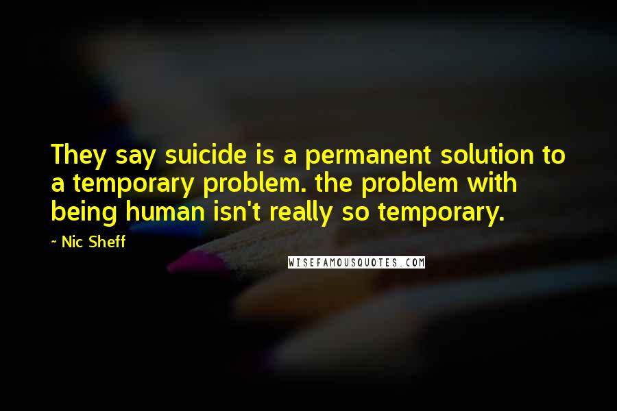 Nic Sheff Quotes: They say suicide is a permanent solution to a temporary problem. the problem with being human isn't really so temporary.