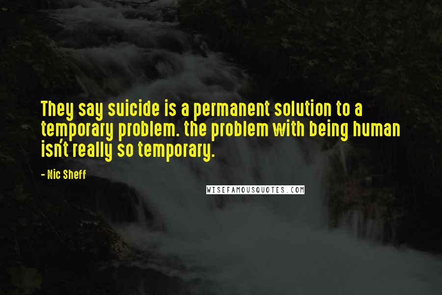 Nic Sheff Quotes: They say suicide is a permanent solution to a temporary problem. the problem with being human isn't really so temporary.