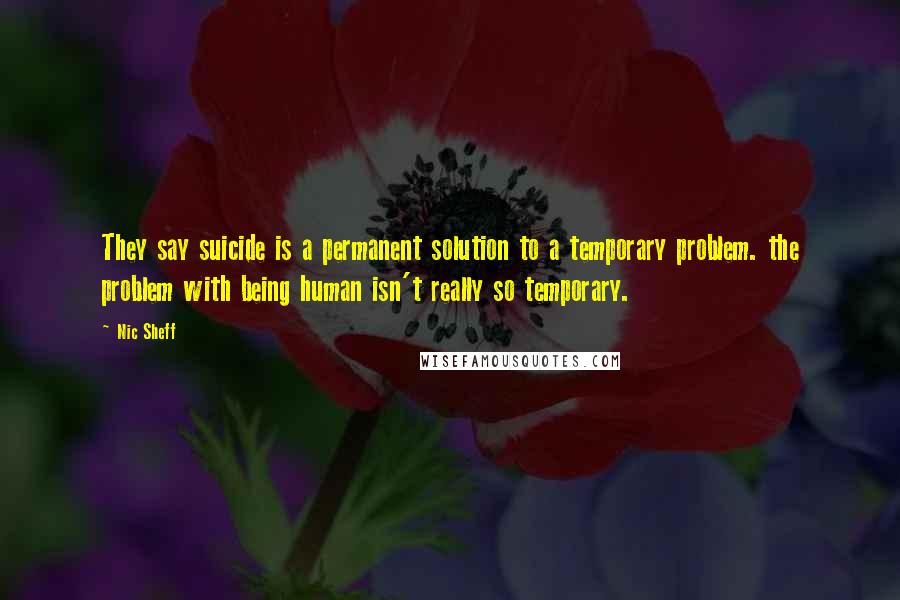 Nic Sheff Quotes: They say suicide is a permanent solution to a temporary problem. the problem with being human isn't really so temporary.