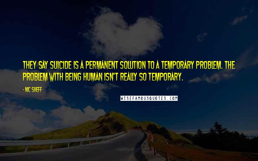 Nic Sheff Quotes: They say suicide is a permanent solution to a temporary problem. the problem with being human isn't really so temporary.