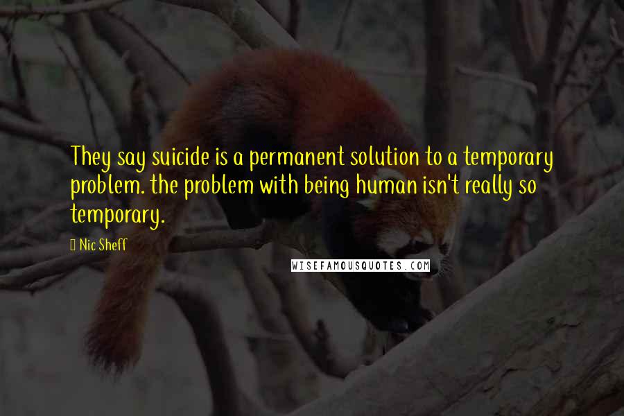 Nic Sheff Quotes: They say suicide is a permanent solution to a temporary problem. the problem with being human isn't really so temporary.