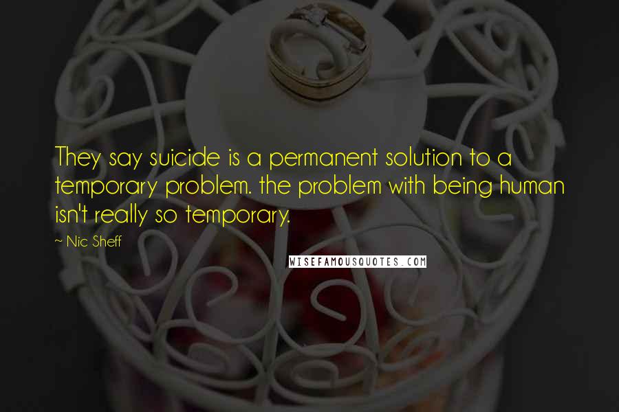 Nic Sheff Quotes: They say suicide is a permanent solution to a temporary problem. the problem with being human isn't really so temporary.