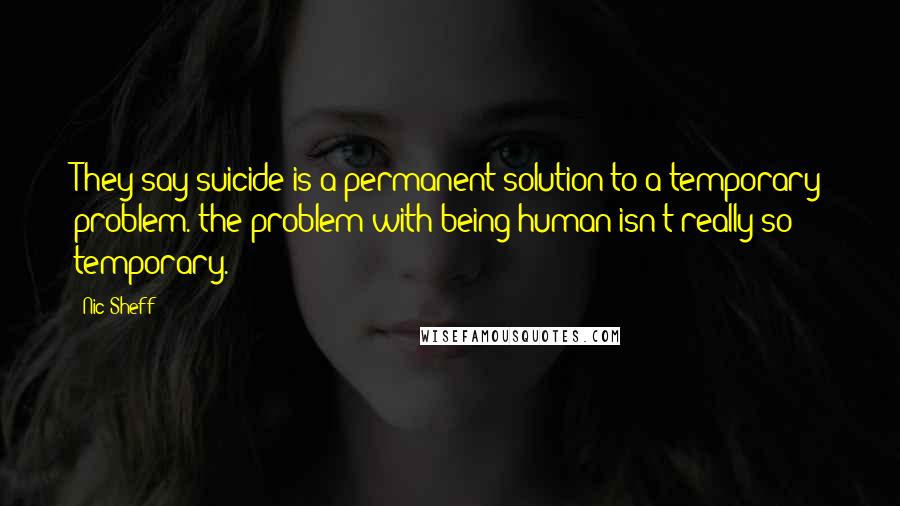 Nic Sheff Quotes: They say suicide is a permanent solution to a temporary problem. the problem with being human isn't really so temporary.