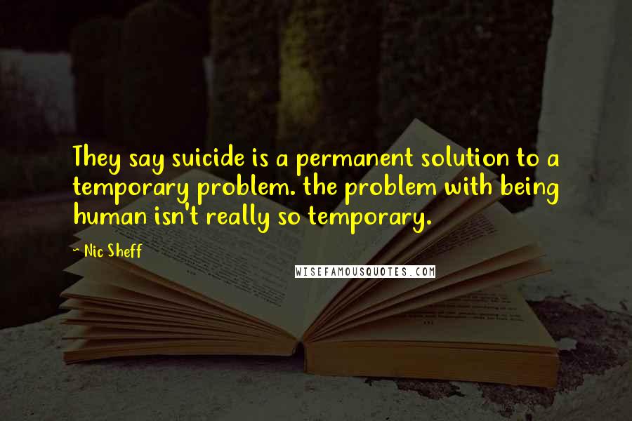 Nic Sheff Quotes: They say suicide is a permanent solution to a temporary problem. the problem with being human isn't really so temporary.